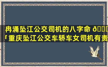 冉涌坠江公交司机的八字命 🕊 「重庆坠江公交车轿车女司机有责任 🌷 么」